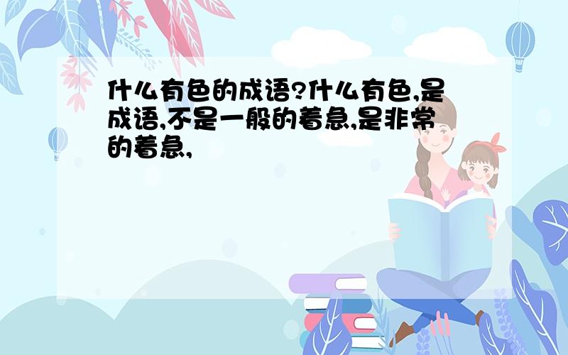 什么有色的成语?什么有色,是成语,不是一般的着急,是非常的着急,