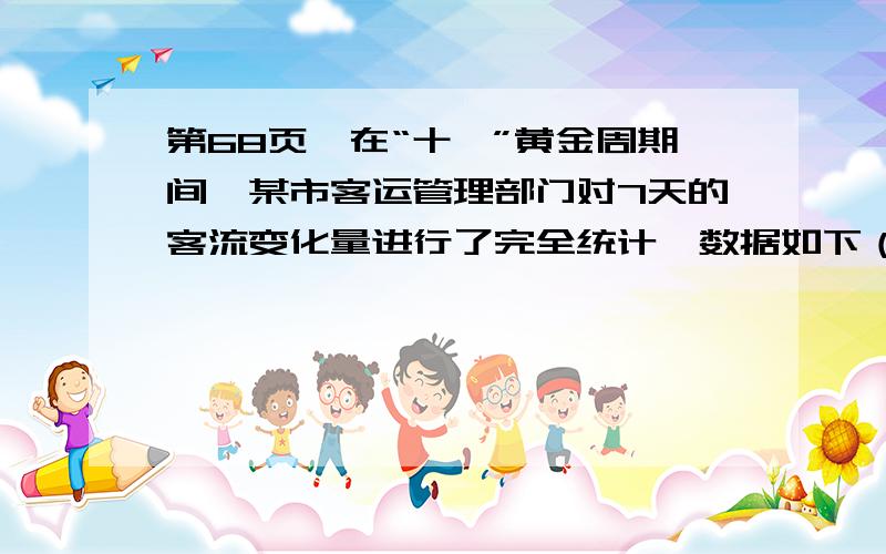 第68页,在“十一”黄金周期间,某市客运管理部门对7天的客流变化量进行了完全统计,数据如下（用正数表示客流量比前一天上升数,用负数表示下降数）：————————————————