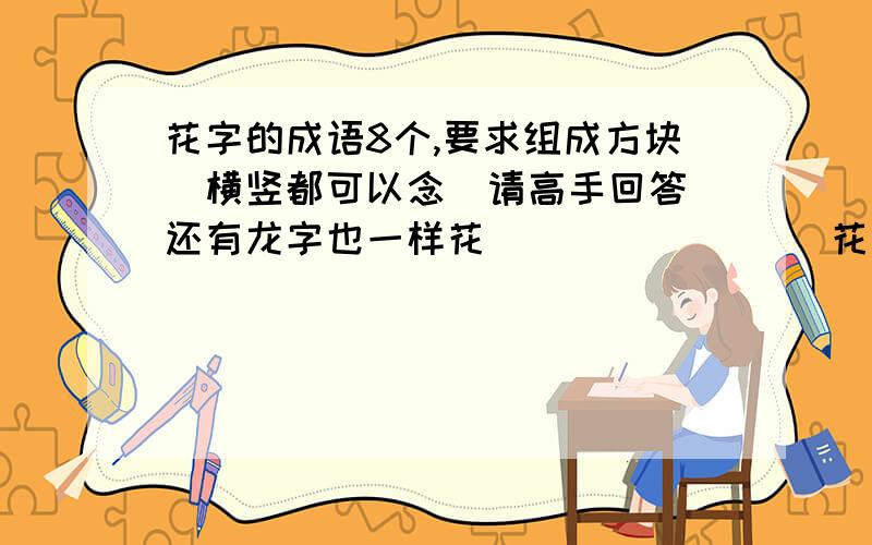 花字的成语8个,要求组成方块．横竖都可以念．请高手回答．还有龙字也一样花（）（）（） （）花（）（）（）（）花（）（）（）（）花龙（）（）（）（）龙（）（）（）（）龙（）