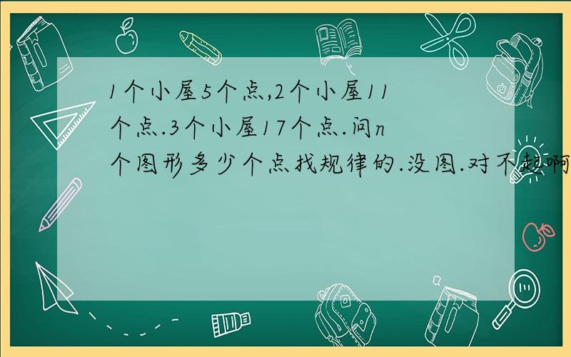 1个小屋5个点,2个小屋11个点.3个小屋17个点.问n个图形多少个点找规律的.没图.对不起啊