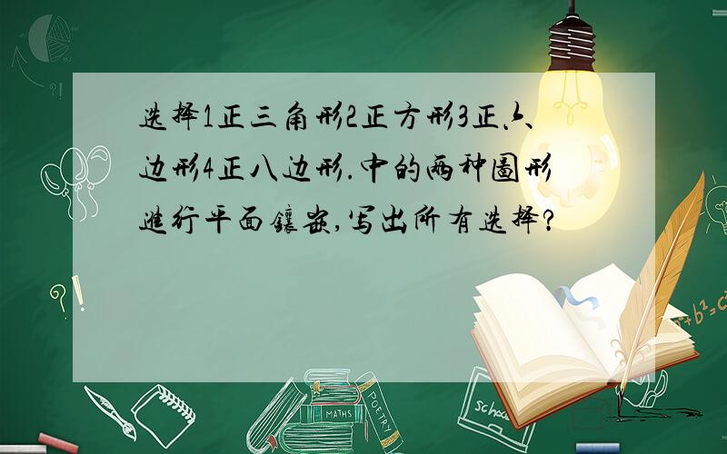 选择1正三角形2正方形3正六边形4正八边形.中的两种图形进行平面镶嵌,写出所有选择?