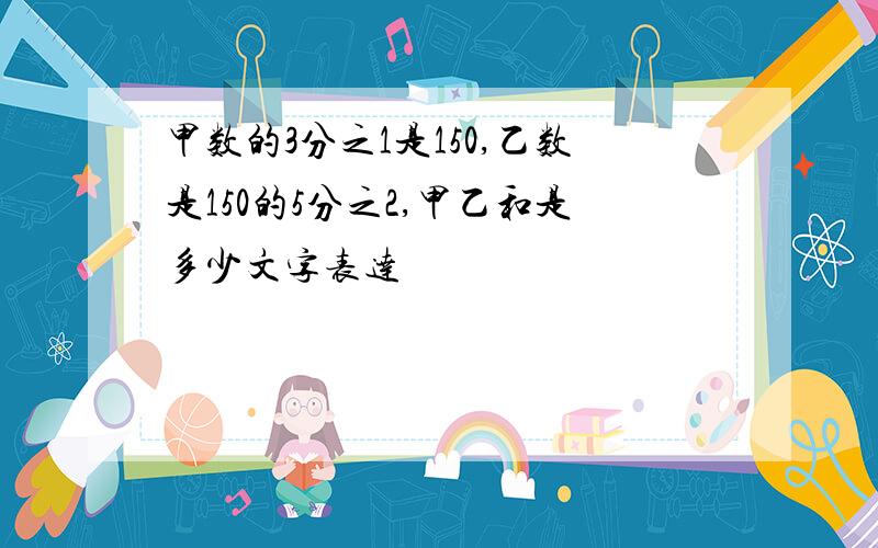 甲数的3分之1是150,乙数是150的5分之2,甲乙和是多少文字表达