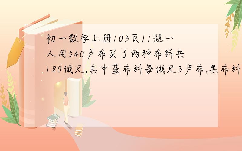 初一数学上册103页11题一人用540卢布买了两种布料共180俄尺,其中蓝布料每俄尺3卢布,黑布料每俄尺5卢布,两种布料各买了多少俄尺?   明天的作业,在线等!我没有参考书,也来不及买了,也没有人