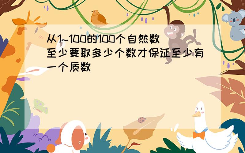 从1~100的100个自然数至少要取多少个数才保证至少有一个质数