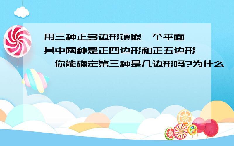 用三种正多边形镶嵌一个平面,其中两种是正四边形和正五边形,你能确定第三种是几边形吗?为什么