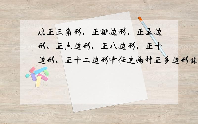 从正三角形、正四边形、正五边形、正六边形、正八边形、正十边形、正十二边形中任选两种正多边形镶嵌,请全部写出这两种正多边形,并从中任选一种探索这两种正多边形共能镶嵌成几种