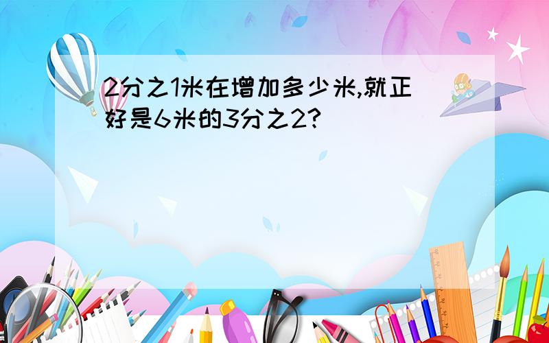 2分之1米在增加多少米,就正好是6米的3分之2?