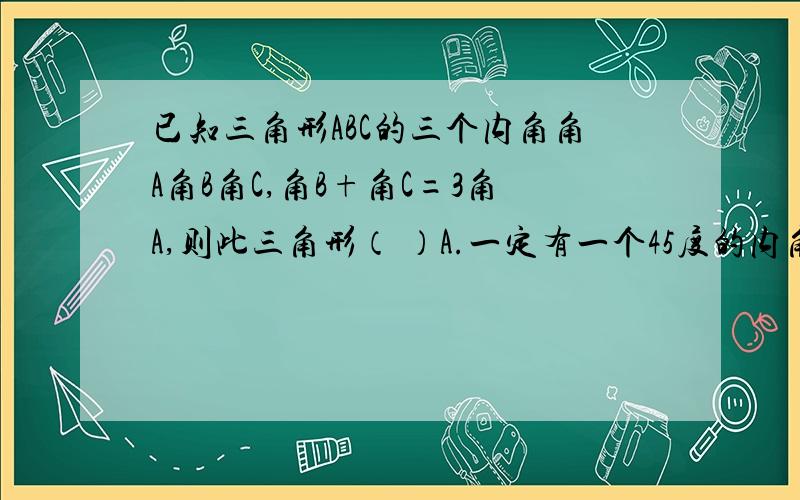 已知三角形ABC的三个内角角A角B角C,角B+角C=3角A,则此三角形（ ）A.一定有一个45度的内角B.一定有一个60度的内角C.一定是直角三角形D.一定是钝角三角形（1）三角形的一个外角等于不相邻的一