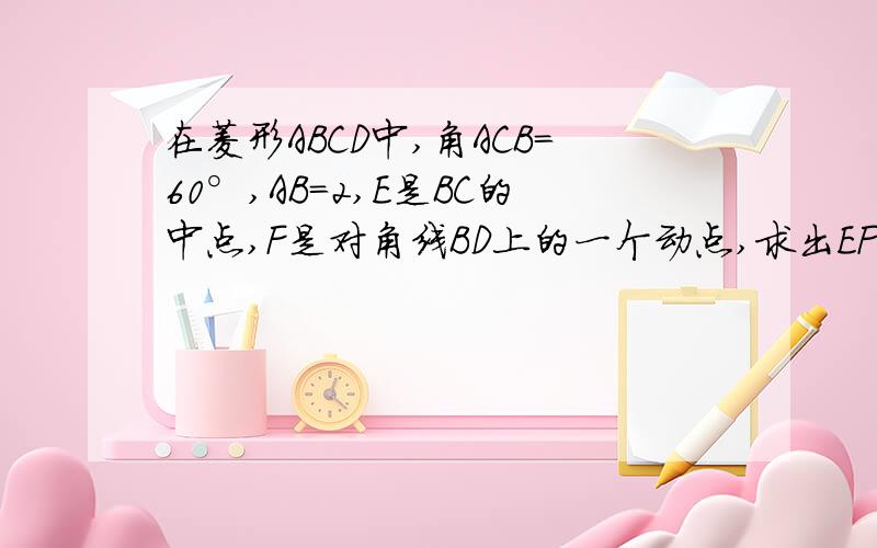 在菱形ABCD中,角ACB=60°,AB=2,E是BC的中点,F是对角线BD上的一个动点,求出EF+FC的最小值