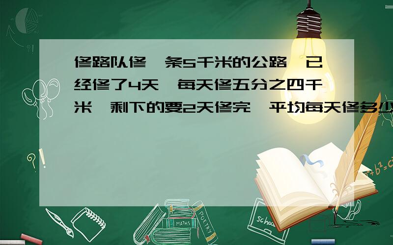 修路队修一条5千米的公路,已经修了4天,每天修五分之四千米,剩下的要2天修完,平均每天修多少千米?快