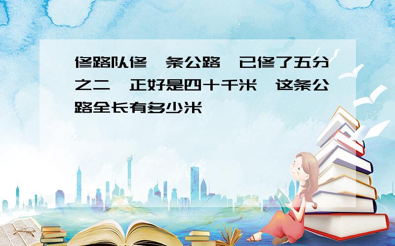 修路队修一条公路,已修了五分之二,正好是四十千米,这条公路全长有多少米