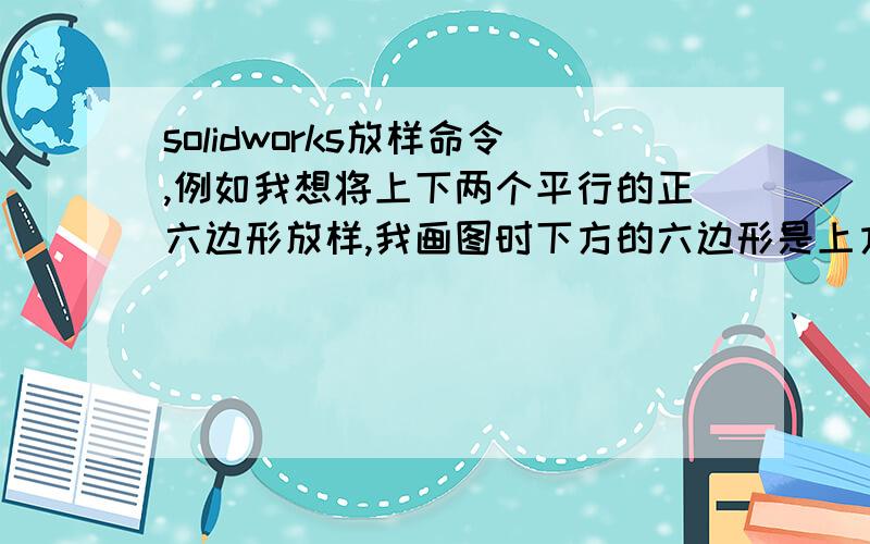 solidworks放样命令,例如我想将上下两个平行的正六边形放样,我画图时下方的六边形是上方六边形的两倍,且两边对应平行,但当我放样时它好像转了一个角度,