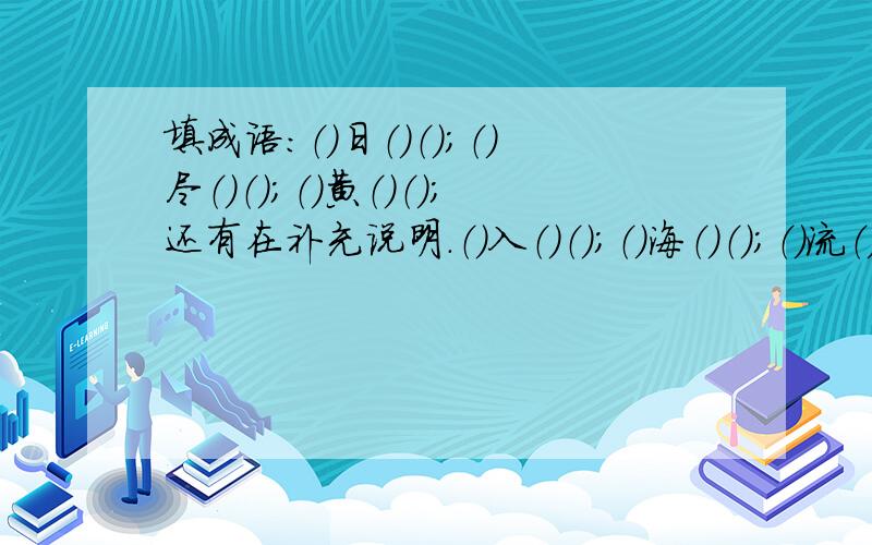 填成语：（）日（）（）；（）尽（）（）；（）黄（）（）；还有在补充说明．（）入（）（）；（）海（）（）；（）流（）（）；（）欲（）（）；（）千（）（）；（）里（）（）