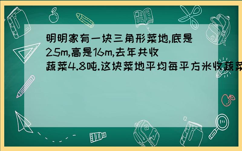 明明家有一块三角形菜地,底是25m,高是16m,去年共收蔬菜4.8吨.这块菜地平均每平方米收蔬菜多少千克?