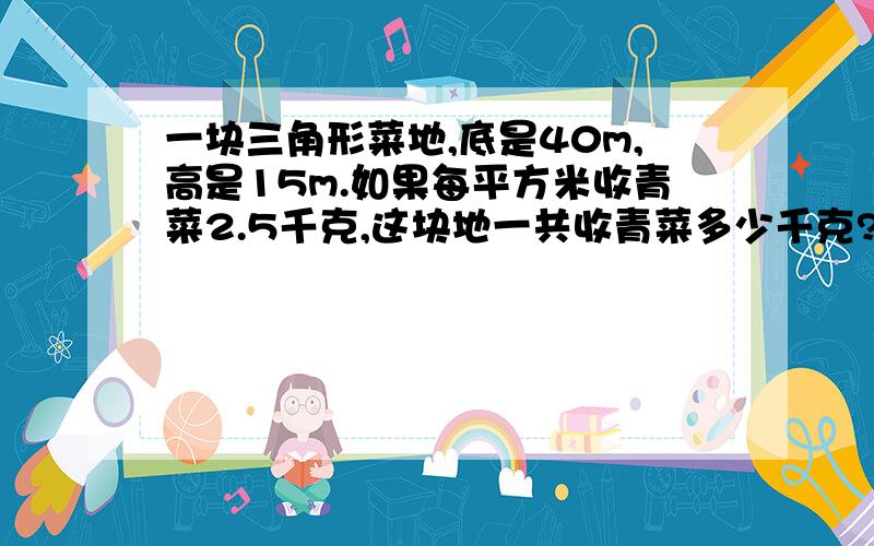 一块三角形菜地,底是40m,高是15m.如果每平方米收青菜2.5千克,这块地一共收青菜多少千克?在同一平面内永不相交的两条直线叫（ ）.一个直角与一个平角的度数和是周角的（ ）