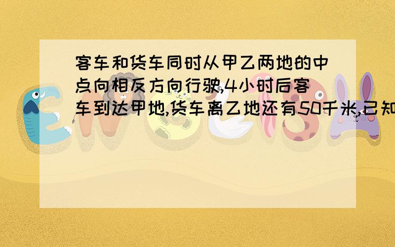 客车和货车同时从甲乙两地的中点向相反方向行驶,4小时后客车到达甲地,货车离乙地还有50千米,已知货车速度与客车速度的比为3：4,甲乙两地相距多少千米?