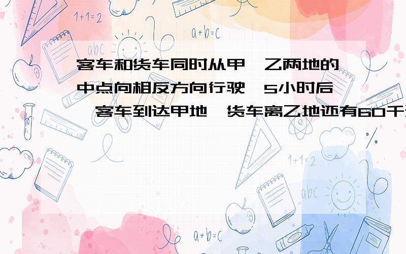 客车和货车同时从甲、乙两地的中点向相反方向行驶,5小时后,客车到达甲地,货车离乙地还有60千米,已知货车与客车的速度比是5:7,求甲、乙两地相距多少千米?