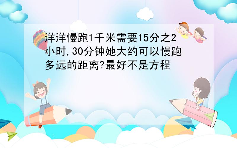 洋洋慢跑1千米需要15分之2小时,30分钟她大约可以慢跑多远的距离?最好不是方程