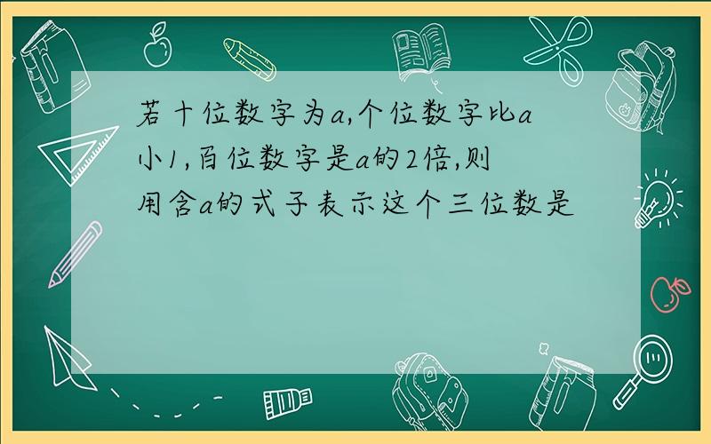 若十位数字为a,个位数字比a小1,百位数字是a的2倍,则用含a的式子表示这个三位数是