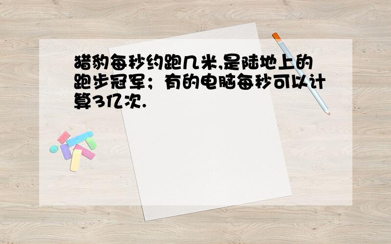 猎豹每秒约跑几米,是陆地上的跑步冠军；有的电脑每秒可以计算3亿次.