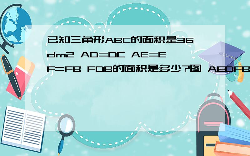 已知三角形ABC的面积是36dm2 AD=DC AE=EF=FB FDB的面积是多少?图 AEDFB C