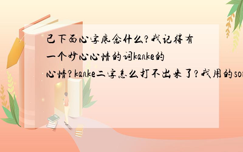 己下面心字底念什么?我记得有一个妙心心情的词kanke的心情?kanke二字怎么打不出来了?我用的sougou