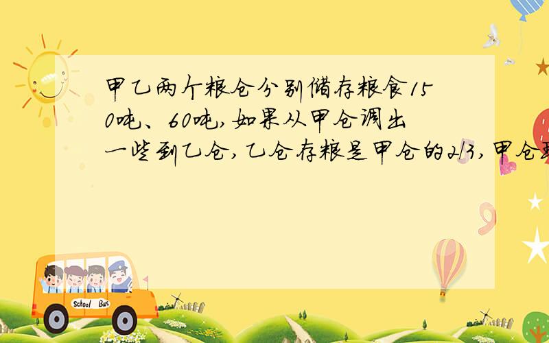 甲乙两个粮仓分别储存粮食150吨、60吨,如果从甲仓调出一些到乙仓,乙仓存粮是甲仓的2/3,甲仓现在有几吨