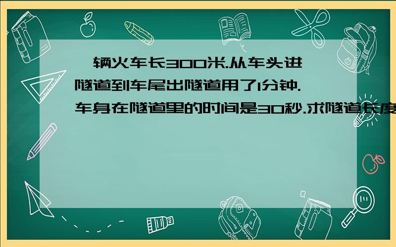 一辆火车长300米.从车头进隧道到车尾出隧道用了1分钟.车身在隧道里的时间是30秒.求隧道长度