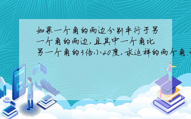 如果一个角的两边分别平行于另一个角的两边,且其中一个角比另一个角的3倍小20度,求这样的两个角.哥哥姐姐弟弟妹妹叔叔阿姨帮帮忙