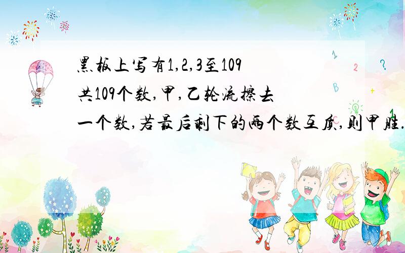 黑板上写有1,2,3至109共109个数,甲,乙轮流擦去一个数,若最后剩下的两个数互质,则甲胜.黑板上写有1,2,3至109共109个数,甲,乙轮流擦去一个数,若最后剩下的两个数互质,则甲胜,否则乙胜,按此规则