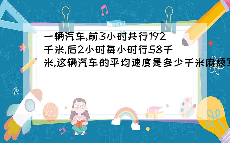 一辆汽车,前3小时共行192千米,后2小时每小时行58千米,这辆汽车的平均速度是多少千米麻烦写出计算过程，也就是怎么计算的，给列个算式