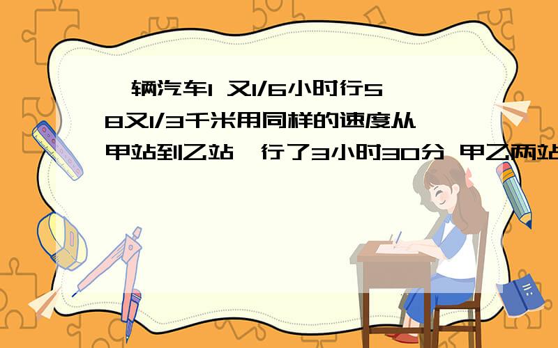 一辆汽车1 又1/6小时行58又1/3千米用同样的速度从甲站到乙站,行了3小时30分 甲乙两站相距多少千米?