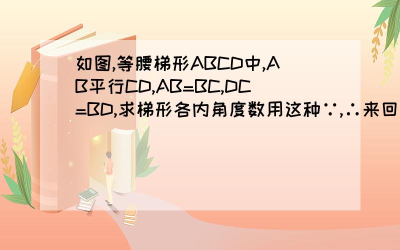 如图,等腰梯形ABCD中,AB平行CD,AB=BC,DC=BD,求梯形各内角度数用这种∵,∴来回答如果像底下那个人回答的话,那你们就不要写了,不要浪费我的时间