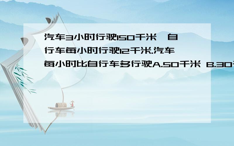 汽车3小时行驶150千米,自行车每小时行驶12千米.汽车每小时比自行车多行驶A.50千米 B.30千米 C.38千米 D.83千米