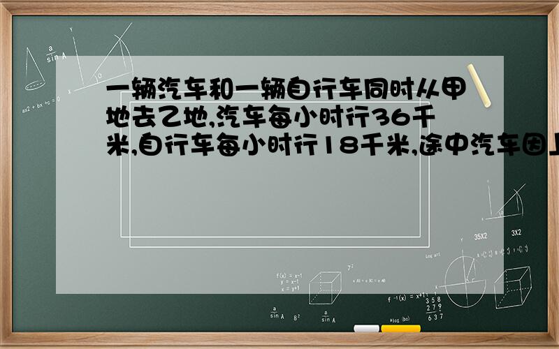 一辆汽车和一辆自行车同时从甲地去乙地,汽车每小时行36千米,自行车每小时行18千米,途中汽车因上下客耽误1.5小时,结果比自行车晚到半小时,求甲乙两地的路程