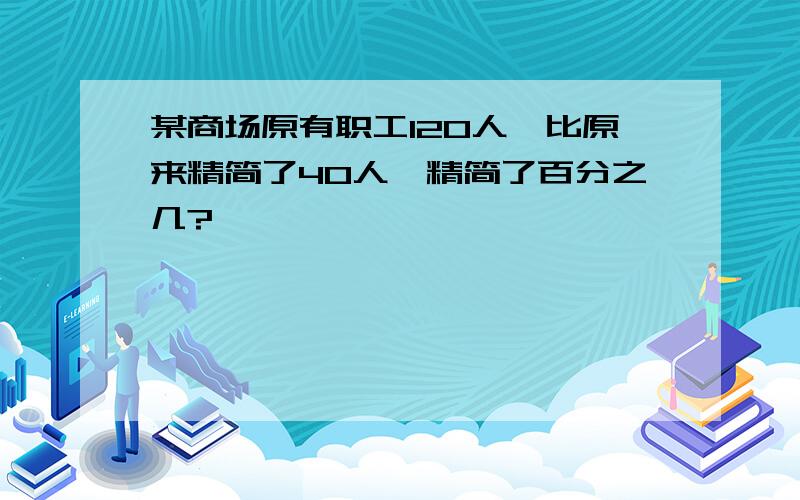 某商场原有职工120人,比原来精简了40人,精简了百分之几?