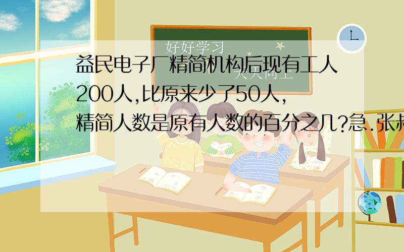 益民电子厂精简机构后现有工人200人,比原来少了50人,精简人数是原有人数的百分之几?急.张叔叔家三月份用水10吨,比二月份多用了2吨,三月份比二月份多用了百分之几?一种商品原价80元,现在