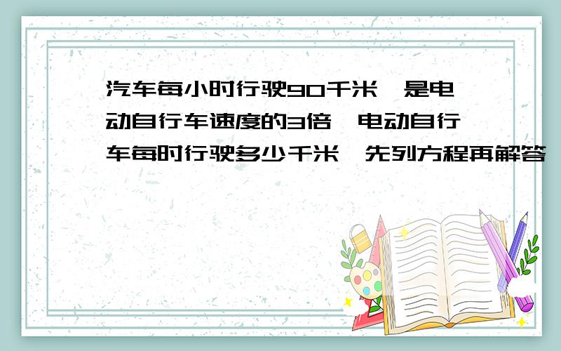 汽车每小时行驶90千米,是电动自行车速度的3倍,电动自行车每时行驶多少千米,先列方程再解答