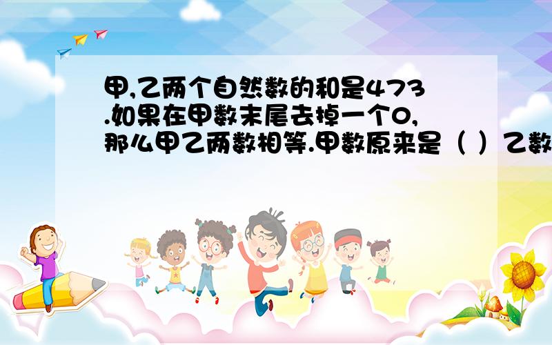 甲,乙两个自然数的和是473.如果在甲数末尾去掉一个0,那么甲乙两数相等.甲数原来是（ ）乙数原来是（