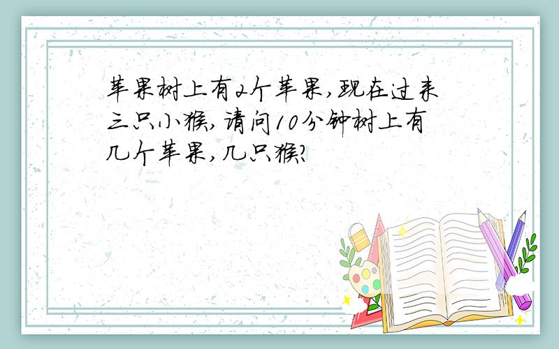 苹果树上有2个苹果,现在过来三只小猴,请问10分钟树上有几个苹果,几只猴?