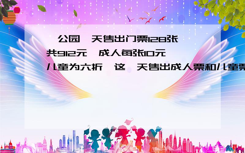 一公园一天售出门票128张,共912元,成人每张10元,儿童为六折,这一天售出成人票和儿童票各多少张?