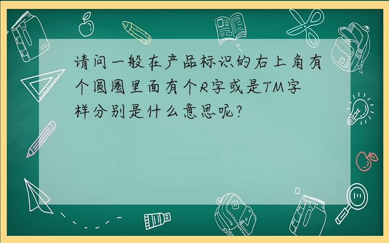 请问一般在产品标识的右上角有个圆圈里面有个R字或是TM字样分别是什么意思呢?