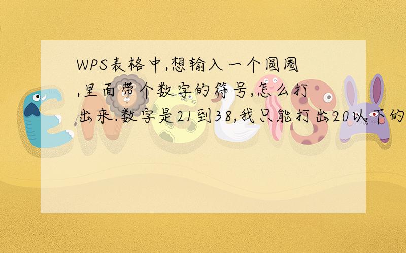 WPS表格中,想输入一个圆圈,里面带个数字的符号,怎么打出来.数字是21到38,我只能打出20以下的!本人是新手,所以最好请各位打出来,我直接复制粘贴就行了!