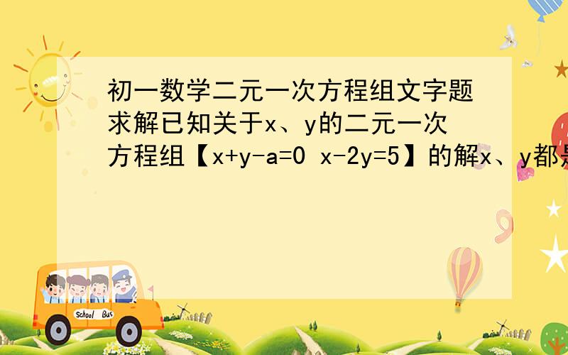 初一数学二元一次方程组文字题求解已知关于x、y的二元一次方程组【x+y-a=0 x-2y=5】的解x、y都是正数,试确定a的取值范围.