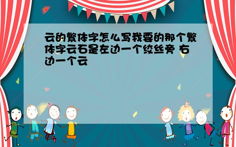 云的繁体字怎么写我要的那个繁体字云石是左边一个绞丝旁 右边一个云