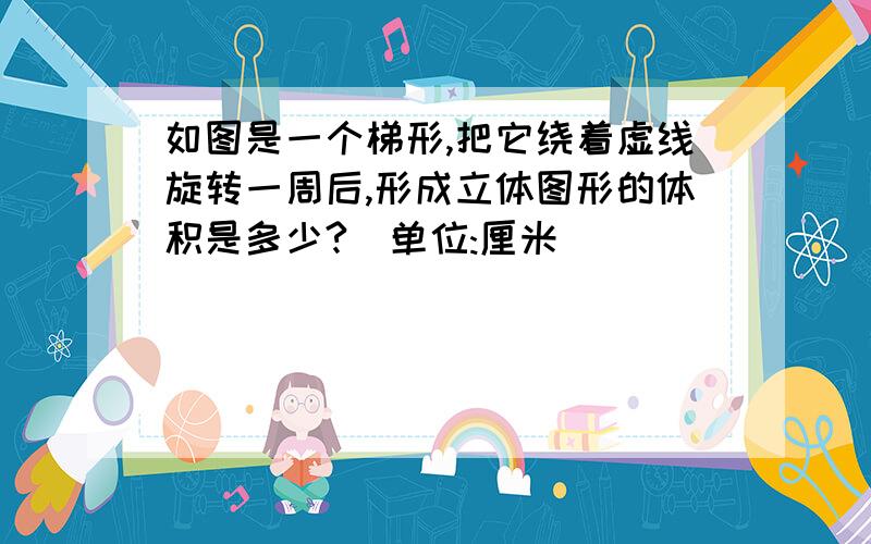 如图是一个梯形,把它绕着虚线旋转一周后,形成立体图形的体积是多少?（单位:厘米）