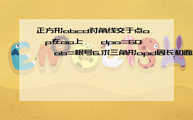 正方形abcd对角线交于点o,p在ao上,∠dpo=60°,ab=根号6.求三角形apd周长和面积