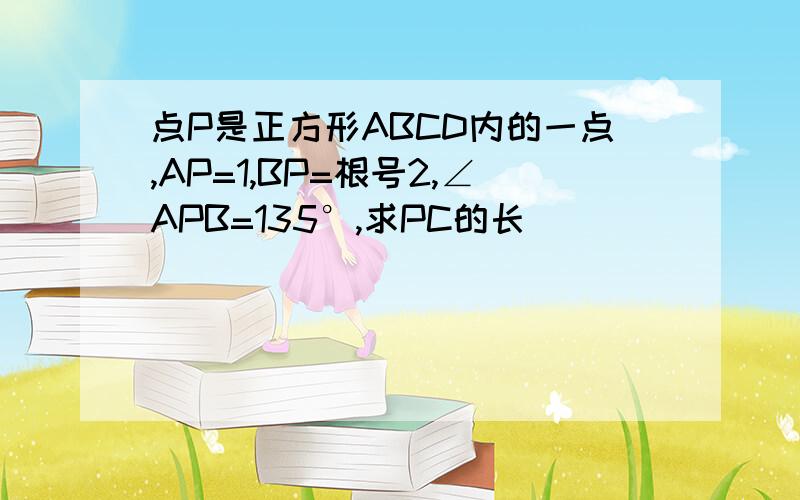 点P是正方形ABCD内的一点,AP=1,BP=根号2,∠APB=135°,求PC的长