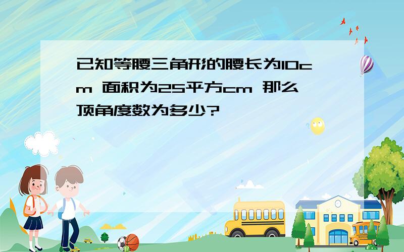 已知等腰三角形的腰长为10cm 面积为25平方cm 那么顶角度数为多少?