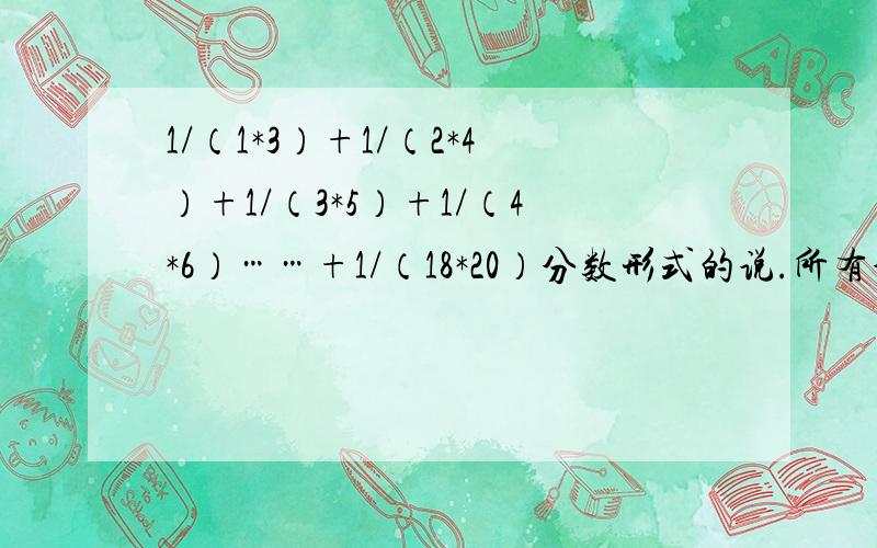 1/（1*3）+1/（2*4）+1/（3*5）+1/（4*6）……+1/（18*20）分数形式的说.所有分子都是1 .分母是一个式子.如果思路好有重赏.